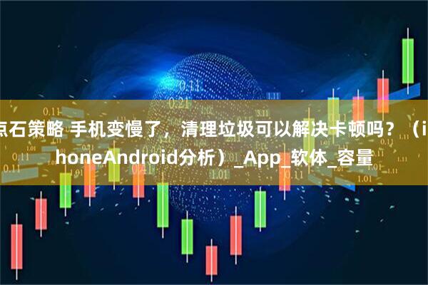 点石策略 手机变慢了，清理垃圾可以解决卡顿吗？（iPhoneAndroid分析）_App_软体_容量
