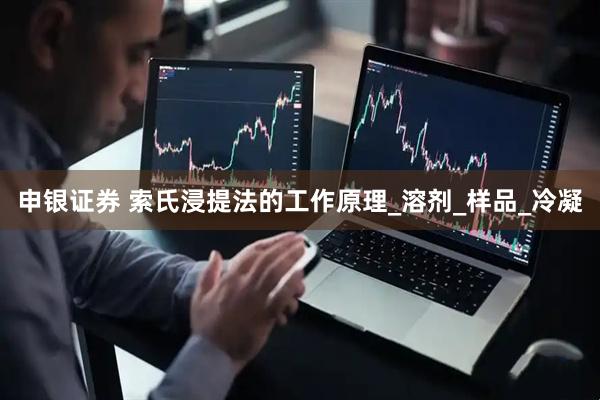 申银证券 索氏浸提法的工作原理_溶剂_样品_冷凝