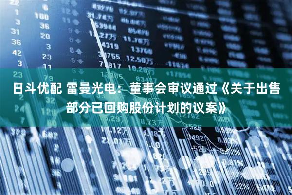 日斗优配 雷曼光电：董事会审议通过《关于出售部分已回购股份计划的议案》