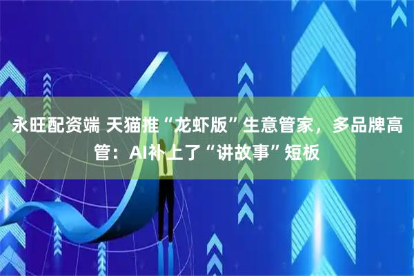 永旺配资端 天猫推“龙虾版”生意管家，多品牌高管：AI补上了“讲故事”短板