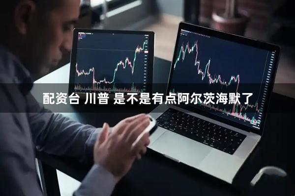 配资台 川普 是不是有点阿尔茨海默了