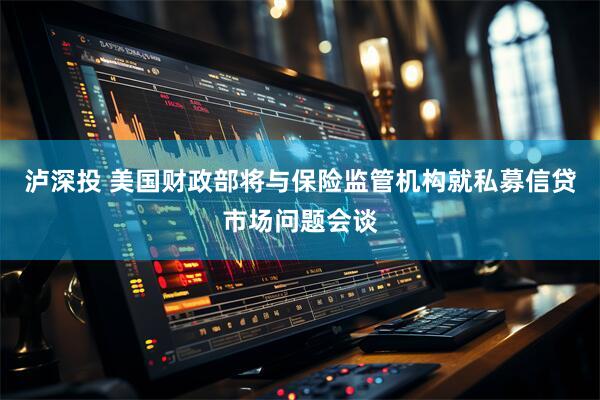 泸深投 美国财政部将与保险监管机构就私募信贷市场问题会谈