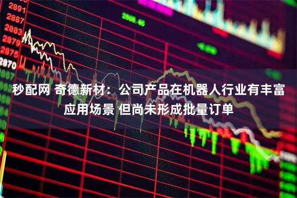 秒配网 奇德新材：公司产品在机器人行业有丰富应用场景 但尚未形成批量订单
