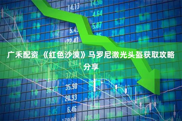 广禾配资 《红色沙漠》马罗尼激光头盔获取攻略分享