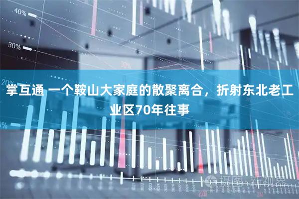 掌互通 一个鞍山大家庭的散聚离合，折射东北老工业区70年往事