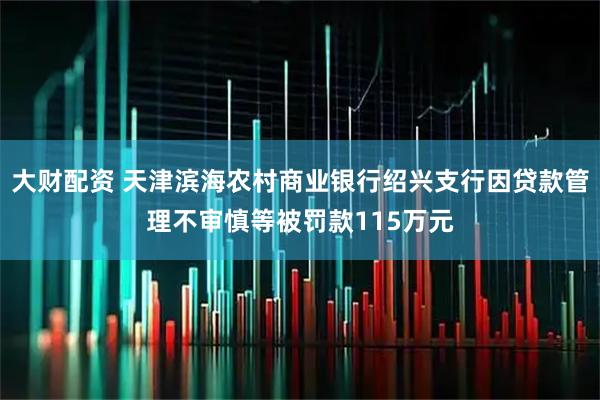 大财配资 天津滨海农村商业银行绍兴支行因贷款管理不审慎等被罚款115万元