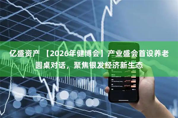 亿盛资产 【2026年健博会】产业盛会首设养老圆桌对话，聚焦银发经济新生态