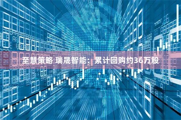 至慧策略 瑞晟智能：累计回购约36万股