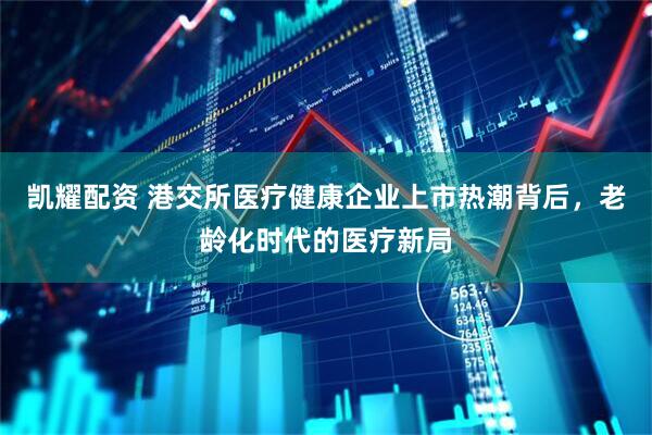 凯耀配资 港交所医疗健康企业上市热潮背后，老龄化时代的医疗新局