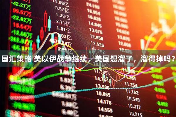 国汇策略 美以伊战争继续，美国想溜了，溜得掉吗？