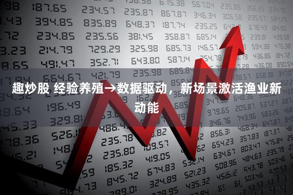 趣炒股 经验养殖→数据驱动，新场景激活渔业新动能
