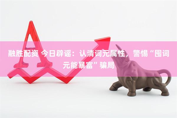 融胜配资 今日辟谣：认清词元属性，警惕“囤词元能暴富”骗局