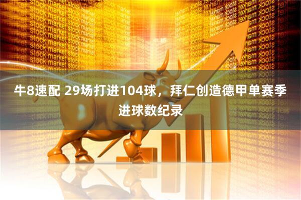 牛8速配 29场打进104球，拜仁创造德甲单赛季进球数纪录