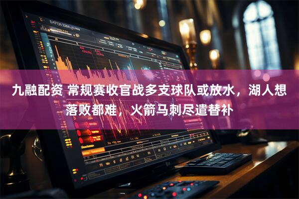 九融配资 常规赛收官战多支球队或放水，湖人想落败都难，火箭马刺尽遣替补