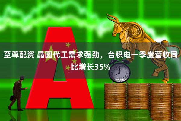 至尊配资 晶圆代工需求强劲，台积电一季度营收同比增长35%