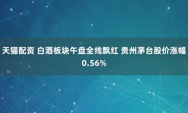 天猫配资 白酒板块午盘全线飘红 贵州茅台股价涨幅0.56%