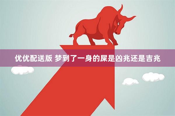 优优配送版 梦到了一身的屎是凶兆还是吉兆