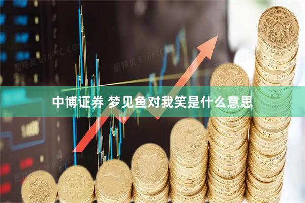 中博证券 梦见鱼对我笑是什么意思